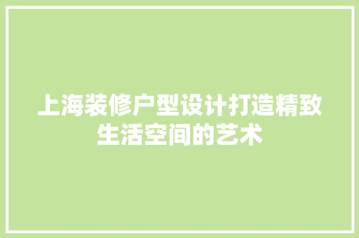 上海装修户型设计打造精致生活空间的艺术  第1张