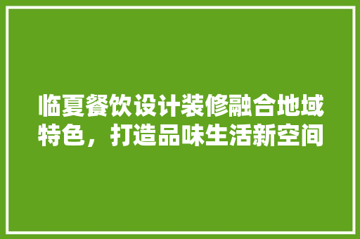 临夏餐饮设计装修融合地域特色，打造品味生活新空间  第1张