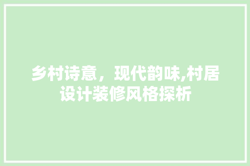 乡村诗意，现代韵味,村居设计装修风格探析