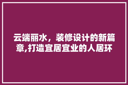 云端丽水，装修设计的新篇章,打造宜居宜业的人居环境  第1张