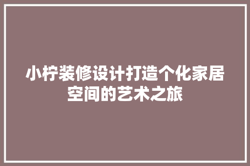 小柠装修设计打造个化家居空间的艺术之旅