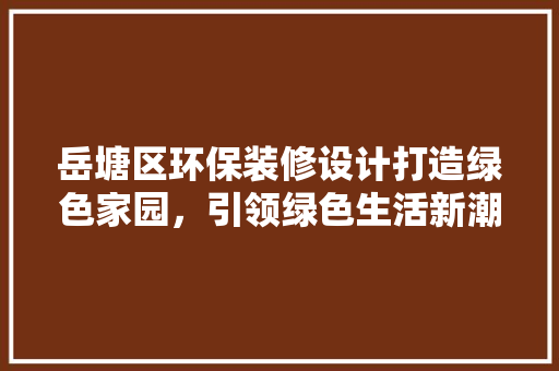 岳塘区环保装修设计打造绿色家园，引领绿色生活新潮流  第1张