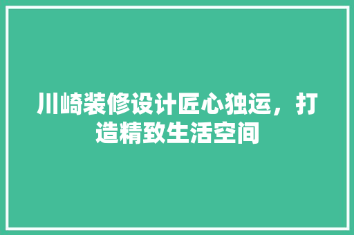 川崎装修设计匠心独运，打造精致生活空间