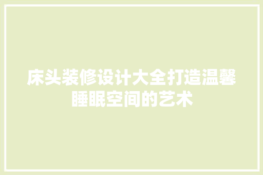 床头装修设计大全打造温馨睡眠空间的艺术