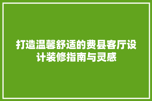 打造温馨舒适的费县客厅设计装修指南与灵感