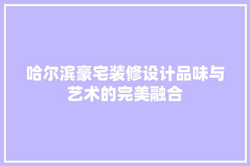 哈尔滨豪宅装修设计品味与艺术的完美融合  第1张