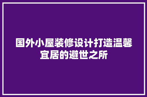 国外小屋装修设计打造温馨宜居的避世之所