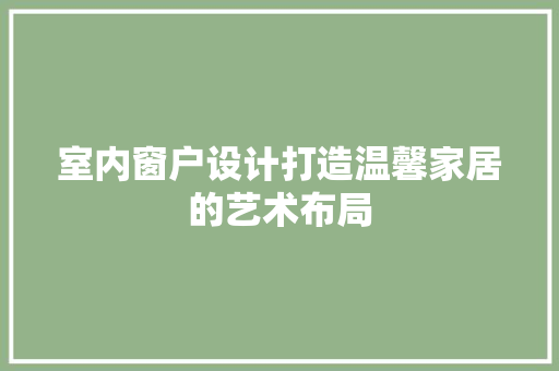 室内窗户设计打造温馨家居的艺术布局  第1张