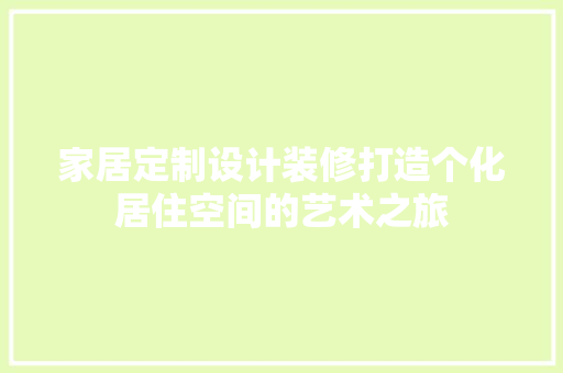 家居定制设计装修打造个化居住空间的艺术之旅
