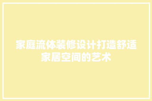 家庭流体装修设计打造舒适家居空间的艺术