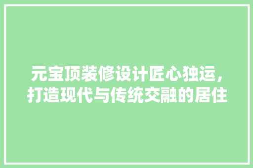 元宝顶装修设计匠心独运，打造现代与传统交融的居住空间