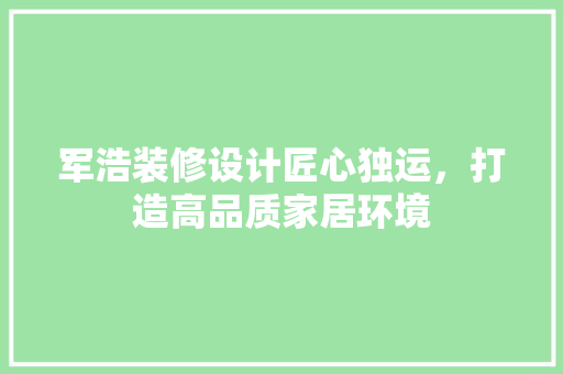 军浩装修设计匠心独运，打造高品质家居环境