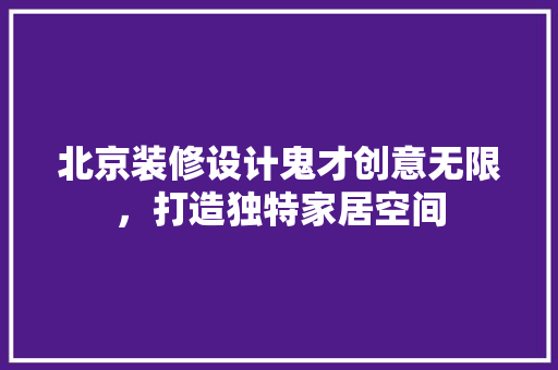 北京装修设计鬼才创意无限，打造独特家居空间