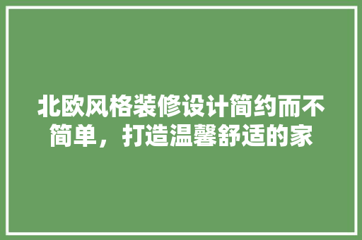 北欧风格装修设计简约而不简单，打造温馨舒适的家