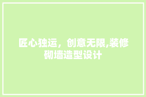 匠心独运，创意无限,装修砌墙造型设计  第1张