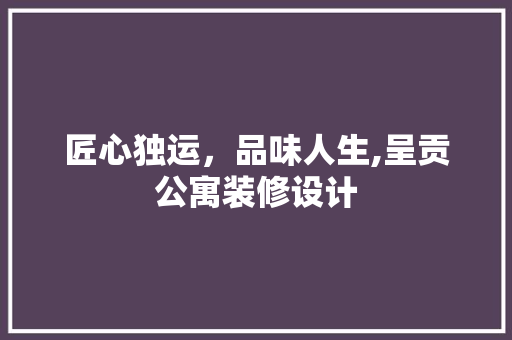 匠心独运，品味人生,呈贡公寓装修设计