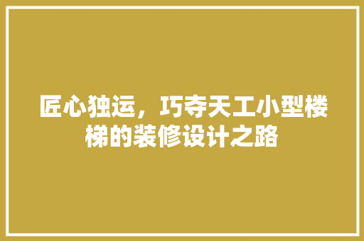 匠心独运，巧夺天工小型楼梯的装修设计之路