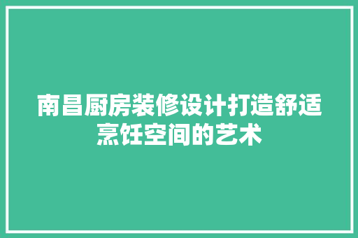 南昌厨房装修设计打造舒适烹饪空间的艺术
