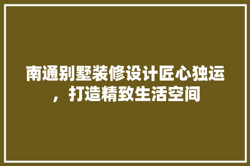 南通别墅装修设计匠心独运，打造精致生活空间