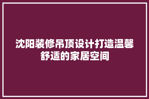 沈阳装修吊顶设计打造温馨舒适的家居空间