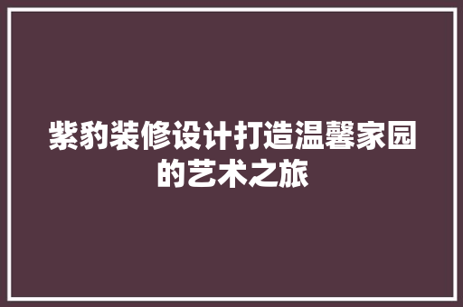 紫豹装修设计打造温馨家园的艺术之旅