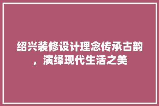 绍兴装修设计理念传承古韵，演绎现代生活之美