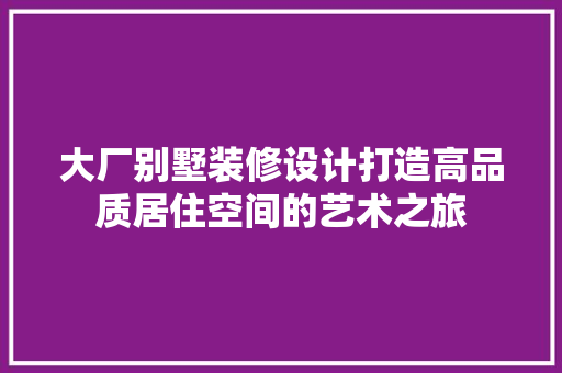 大厂别墅装修设计打造高品质居住空间的艺术之旅