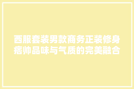 西服套装男款商务正装修身痞帅品味与气质的完美融合  第1张