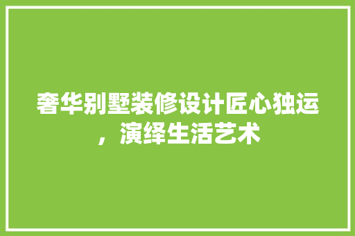 奢华别墅装修设计匠心独运，演绎生活艺术