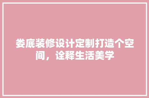娄底装修设计定制打造个空间，诠释生活美学  第1张