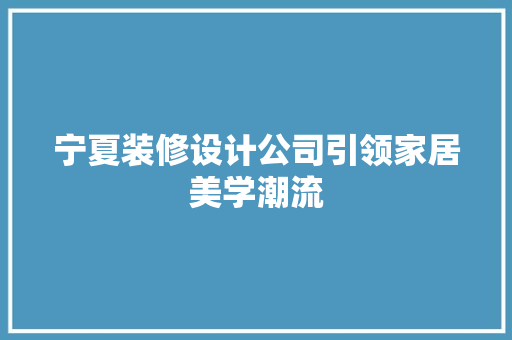 宁夏装修设计公司引领家居美学潮流  第1张