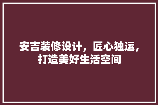 安吉装修设计，匠心独运，打造美好生活空间