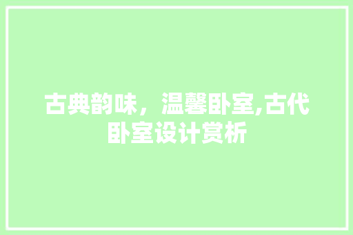 古典韵味，温馨卧室,古代卧室设计赏析