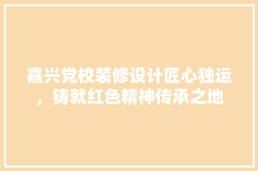 嘉兴党校装修设计匠心独运，铸就红色精神传承之地  第1张