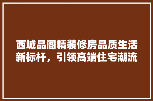 西城品阁精装修房品质生活新标杆，引领高端住宅潮流