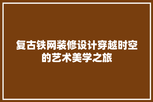 复古铁网装修设计穿越时空的艺术美学之旅  第1张