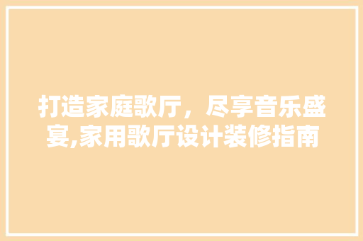 打造家庭歌厅，尽享音乐盛宴,家用歌厅设计装修指南