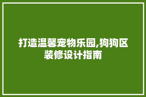 打造温馨宠物乐园,狗狗区装修设计指南
