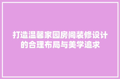 打造温馨家园房间装修设计的合理布局与美学追求