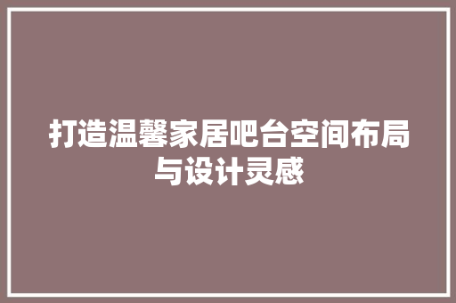 打造温馨家居吧台空间布局与设计灵感
