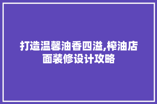 打造温馨油香四溢,榨油店面装修设计攻略