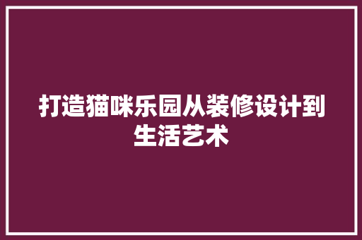 打造猫咪乐园从装修设计到生活艺术