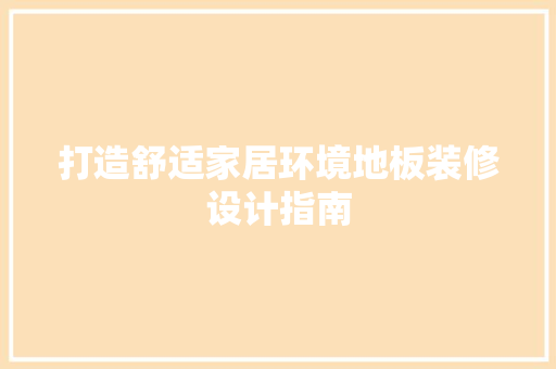 打造舒适家居环境地板装修设计指南  第1张