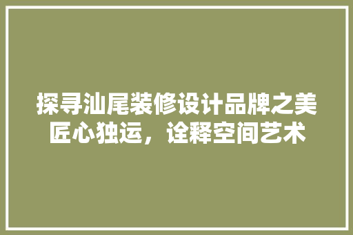 探寻汕尾装修设计品牌之美匠心独运，诠释空间艺术