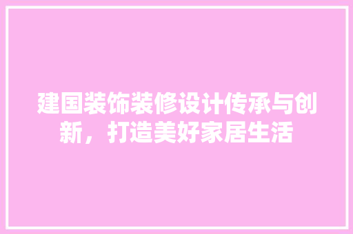 建国装饰装修设计传承与创新，打造美好家居生活