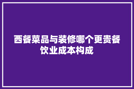西餐菜品与装修哪个更贵餐饮业成本构成