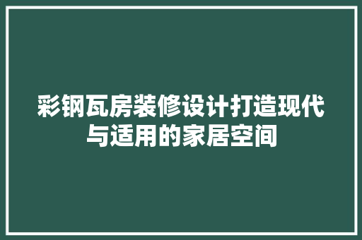 彩钢瓦房装修设计打造现代与适用的家居空间