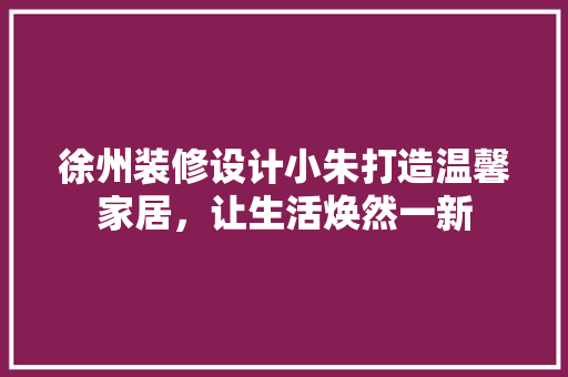 徐州装修设计小朱打造温馨家居，让生活焕然一新