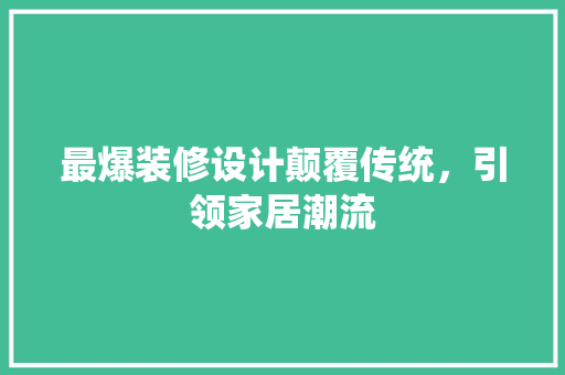 最爆装修设计颠覆传统，引领家居潮流