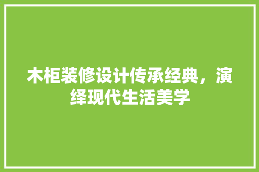 木柜装修设计传承经典，演绎现代生活美学